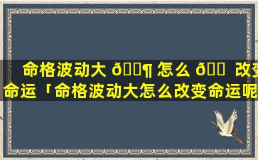 命格波动大 🐶 怎么 🐠 改变命运「命格波动大怎么改变命运呢」